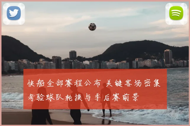 快船全部赛程公布 关键客场密集 考验球队轮换与季后赛前景