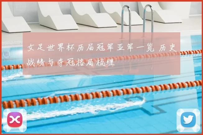 女足世界杯历届冠军亚军一览 历史战绩与夺冠格局梳理