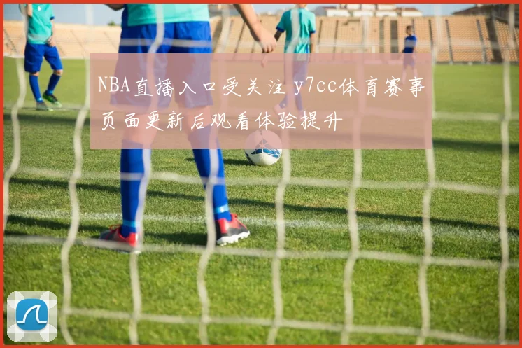 NBA直播入口受关注 y7cc体育赛事页面更新后观看体验提升