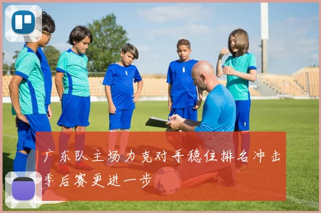 广东队主场力克对手稳住排名冲击季后赛更进一步