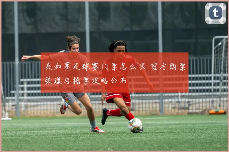 美加墨足球赛门票怎么买 官方购票渠道与抢票攻略公布