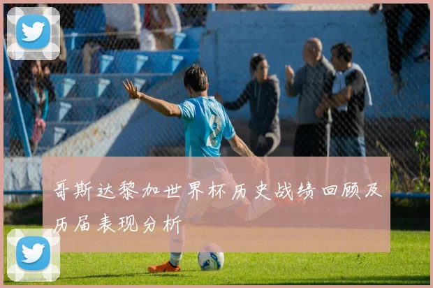 哥斯达黎加世界杯历史战绩回顾及历届表现分析