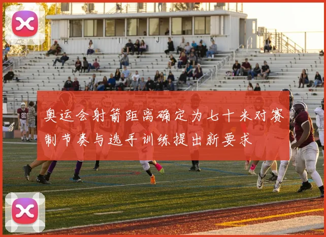 奥运会射箭距离确定为七十米对赛制节奏与选手训练提出新要求