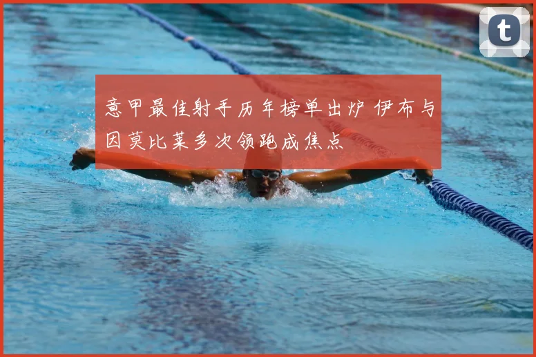 意甲最佳射手历年榜单出炉 伊布与因莫比莱多次领跑成焦点