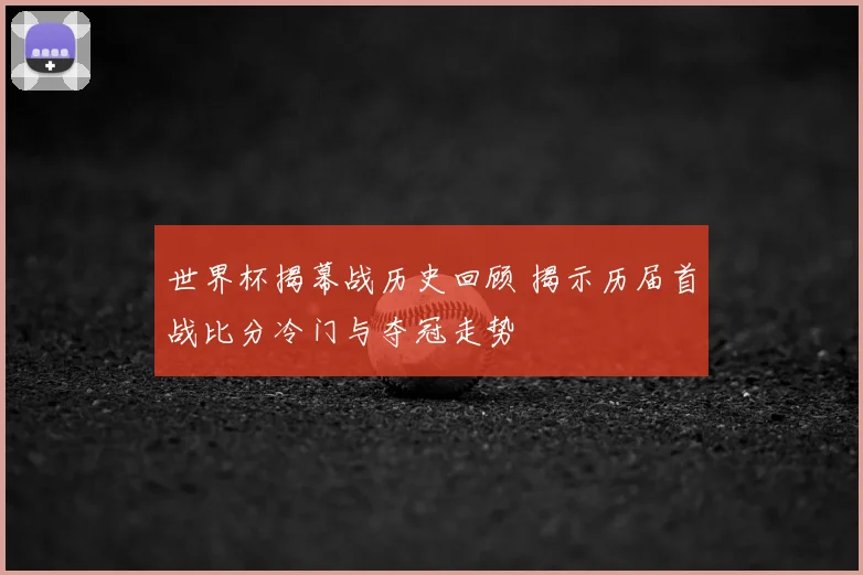 世界杯揭幕战历史回顾 揭示历届首战比分冷门与夺冠走势