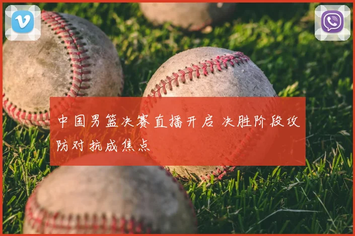中国男篮决赛直播开启 决胜阶段攻防对抗成焦点
