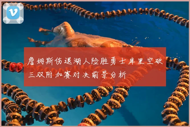 詹姆斯伤退湖人险胜勇士库里空砍三双附加赛对决前景分析