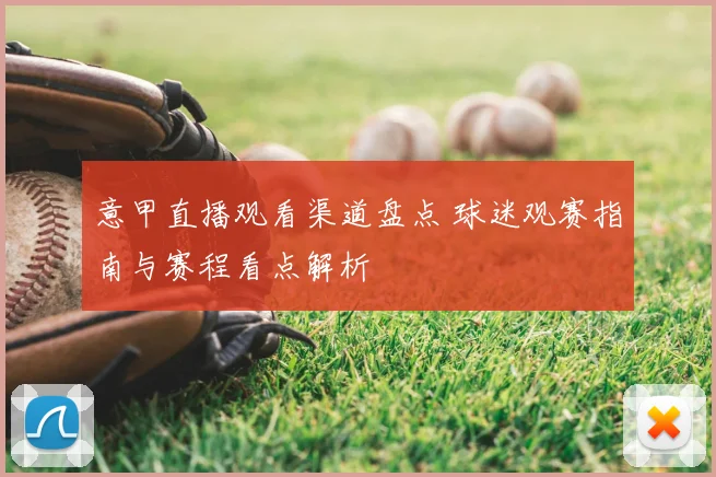 意甲直播观看渠道盘点 球迷观赛指南与赛程看点解析