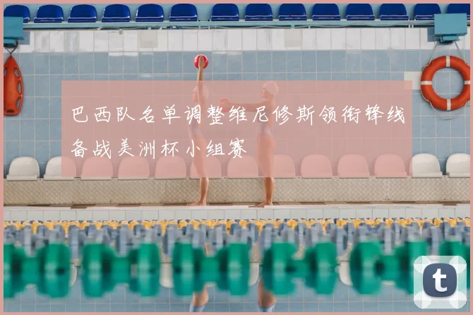 巴西队名单调整维尼修斯领衔锋线备战美洲杯小组赛
