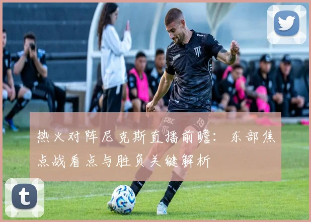 热火对阵尼克斯直播前瞻：东部焦点战看点与胜负关键解析