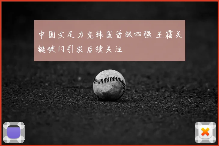 中国女足力克韩国晋级四强 王霜关键破门引发后续关注