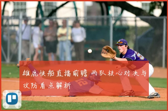 雄鹿快船直播前瞻 两队核心对决与攻防看点解析