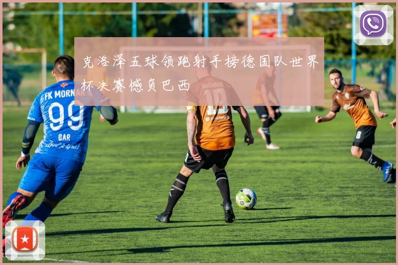 克洛泽五球领跑射手榜德国队世界杯决赛憾负巴西