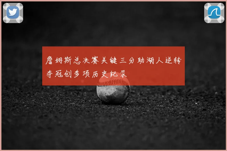 詹姆斯总决赛关键三分助湖人逆转夺冠创多项历史纪录