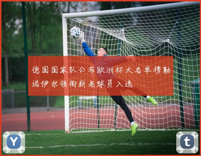 德国国家队公布欧洲杯大名单穆勒诺伊尔领衔新老球员入选