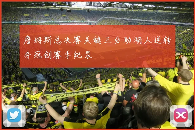 詹姆斯总决赛关键三分助湖人逆转夺冠创赛季纪录