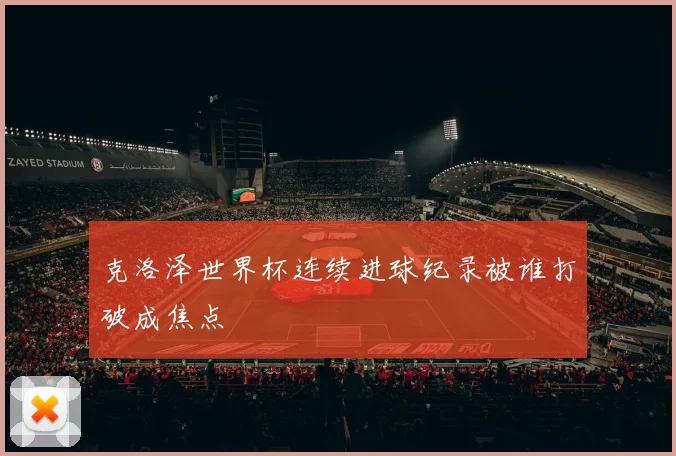 克洛泽世界杯连续进球纪录被谁打破成焦点