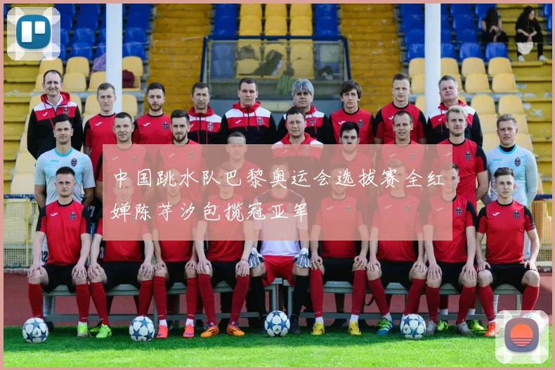 中国跳水队巴黎奥运会选拔赛全红婵陈芋汐包揽冠亚军