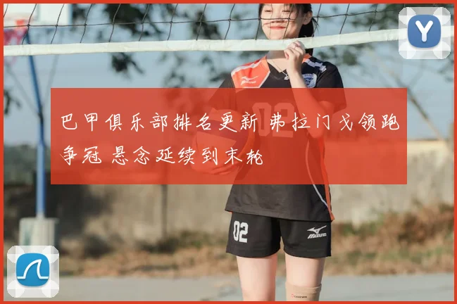 巴甲俱乐部排名更新 弗拉门戈领跑争冠 悬念延续到末轮