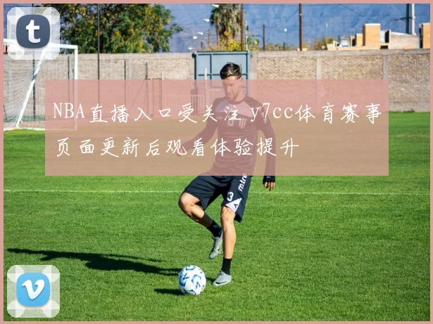 NBA直播入口受关注 y7cc体育赛事页面更新后观看体验提升