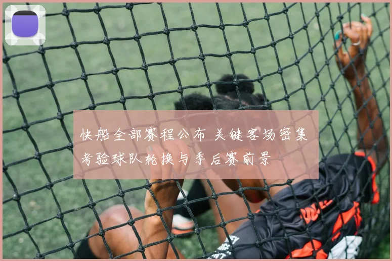 快船全部赛程公布 关键客场密集 考验球队轮换与季后赛前景