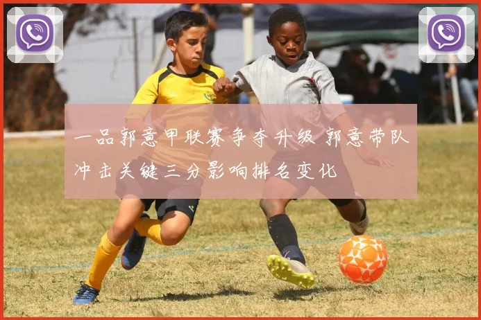 一品郭意甲联赛争夺升级 郭意带队冲击关键三分影响排名变化