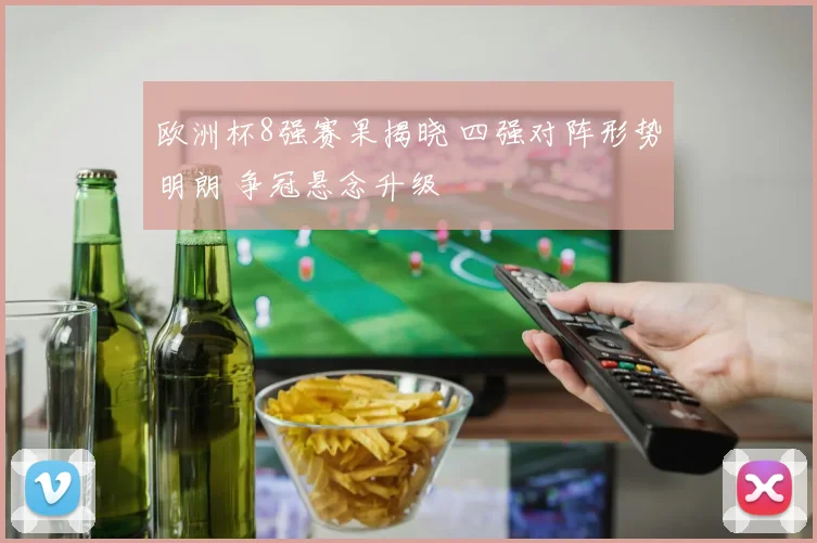 欧洲杯8强赛果揭晓 四强对阵形势明朗 争冠悬念升级