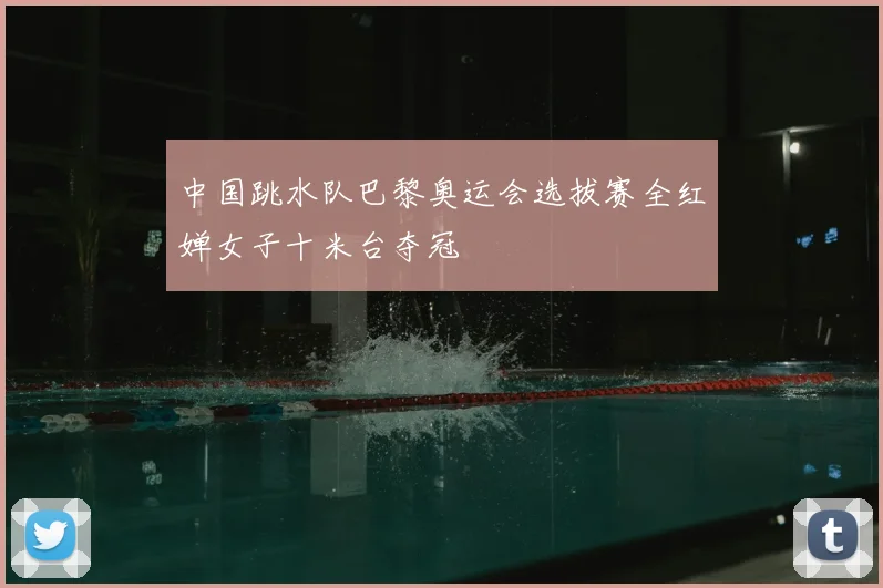 中国跳水队巴黎奥运会选拔赛全红婵女子十米台夺冠