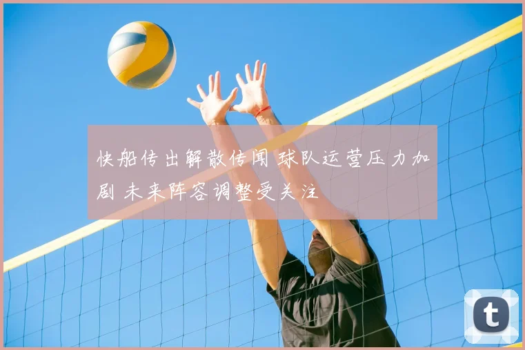 快船传出解散传闻 球队运营压力加剧 未来阵容调整受关注