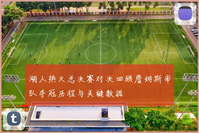 湖人热火总决赛对决回顾詹姆斯率队夺冠历程与关键数据