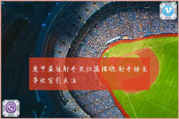 意甲最佳射手奖归属揭晓 射手榜竞争收官引关注