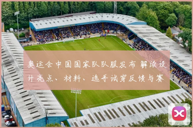 奥运会中国国家队队服发布 解读设计亮点、材料、选手试穿反馈与赛场影响