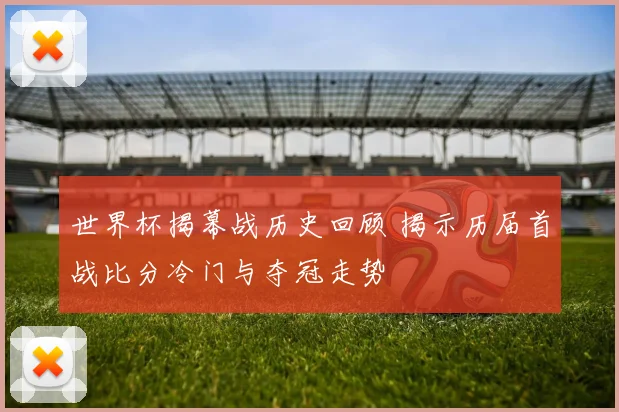 世界杯揭幕战历史回顾 揭示历届首战比分冷门与夺冠走势