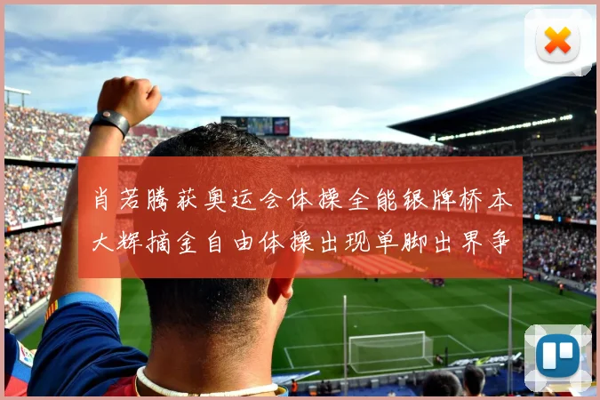 肖若腾获奥运会体操全能银牌桥本大辉摘金自由体操出现单脚出界争议