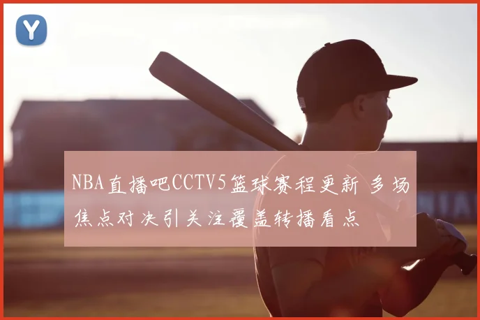 NBA直播吧CCTV5篮球赛程更新 多场焦点对决引关注覆盖转播看点