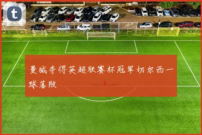 曼城夺得英超联赛杯冠军切尔西一球落败