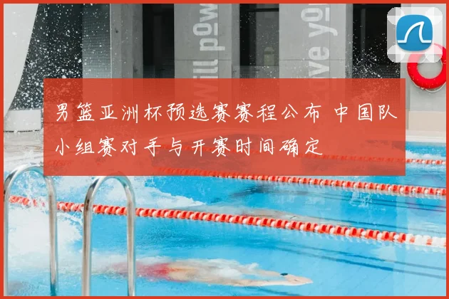 男篮亚洲杯预选赛赛程公布 中国队小组赛对手与开赛时间确定