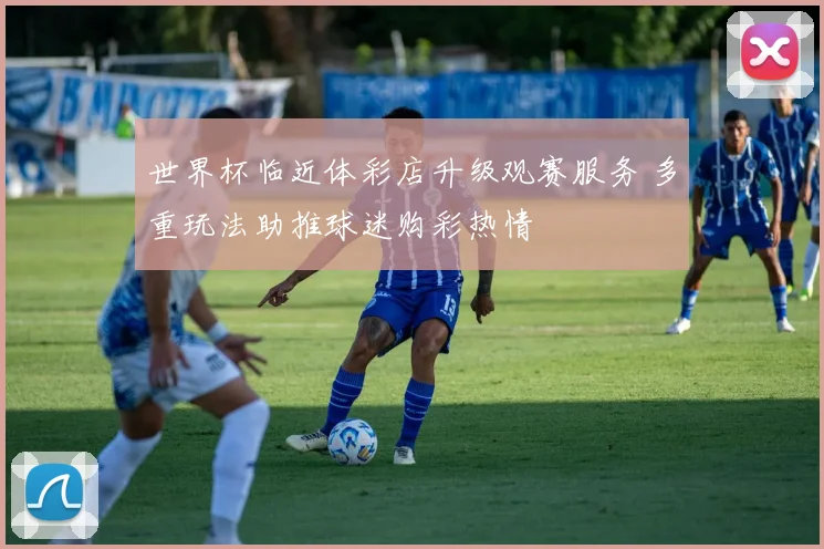 世界杯临近体彩店升级观赛服务 多重玩法助推球迷购彩热情