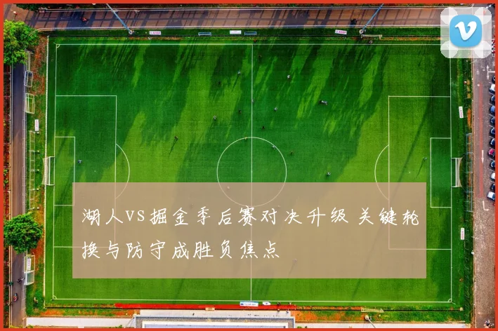 湖人vs掘金季后赛对决升级 关键轮换与防守成胜负焦点