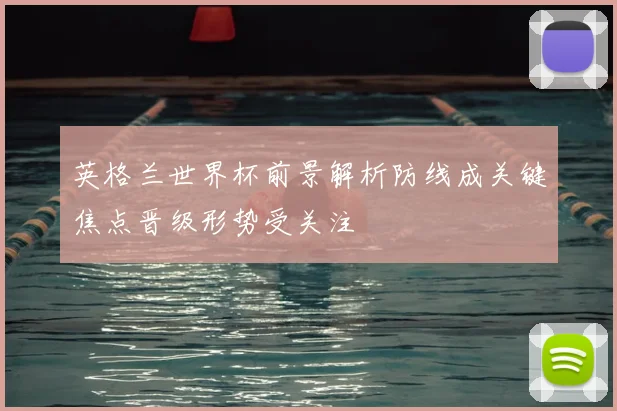 英格兰世界杯前景解析防线成关键焦点晋级形势受关注