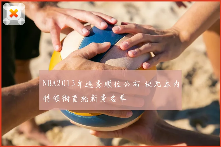 NBA2013年选秀顺位公布 状元本内特领衔首轮新秀名单