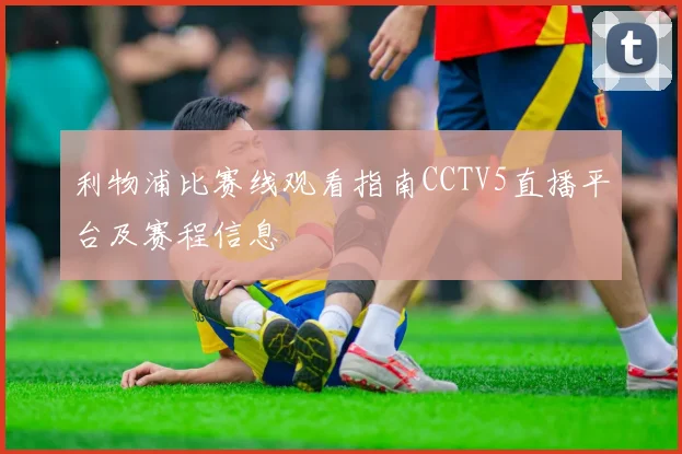 利物浦比赛线观看指南CCTV5直播平台及赛程信息