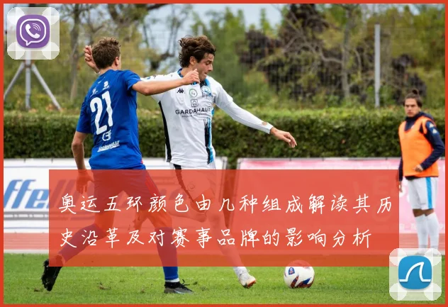 奥运五环颜色由几种组成解读其历史沿革及对赛事品牌的影响分析