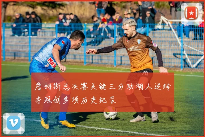 詹姆斯总决赛关键三分助湖人逆转夺冠创多项历史纪录