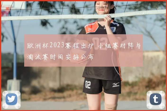 欧洲杯2023赛程出炉 小组赛对阵与淘汰赛时间安排公布