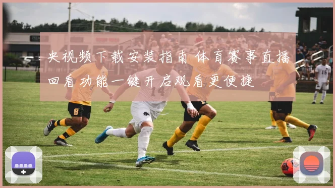 央视频下载安装指南 体育赛事直播回看功能一键开启观看更便捷