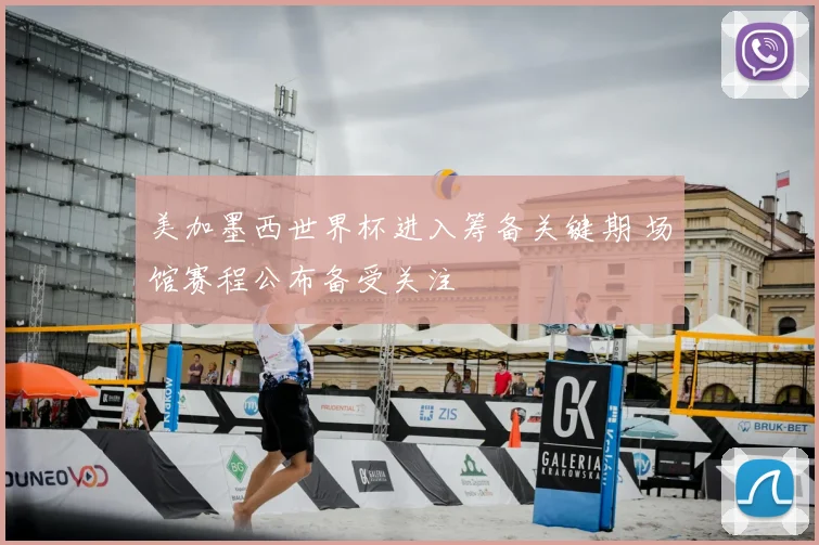 美加墨西世界杯进入筹备关键期 场馆赛程公布备受关注