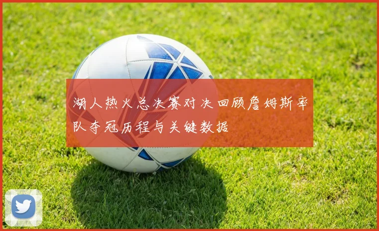 湖人热火总决赛对决回顾詹姆斯率队夺冠历程与关键数据