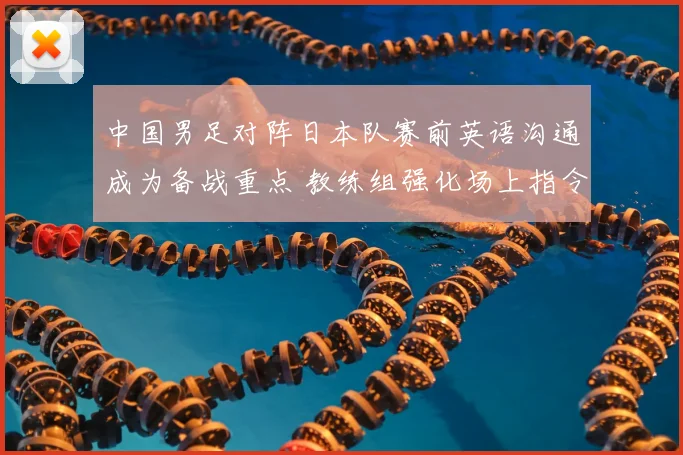 中国男足对阵日本队赛前英语沟通成为备战重点 教练组强化场上指令与临场交流
