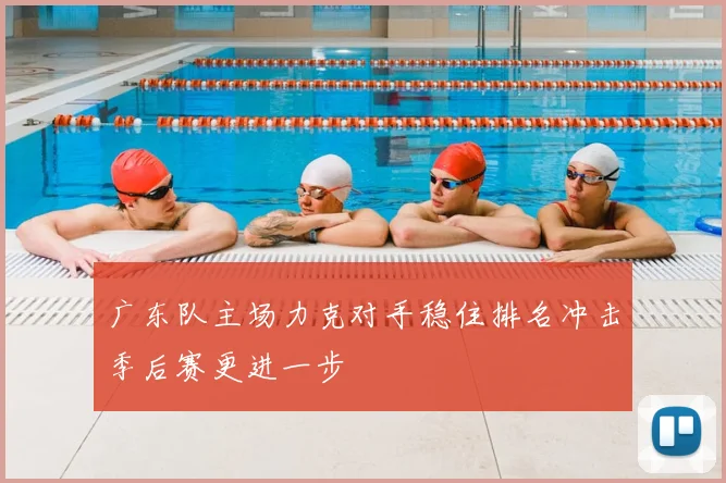 广东队主场力克对手稳住排名冲击季后赛更进一步